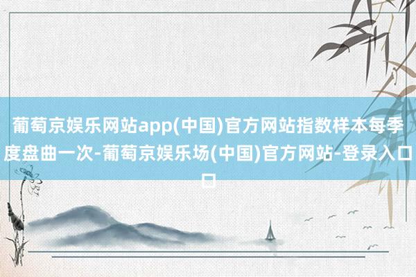 葡萄京娱乐网站app(中国)官方网站指数样本每季度盘曲一次-葡萄京娱乐场(中国)官方网站-登录入口