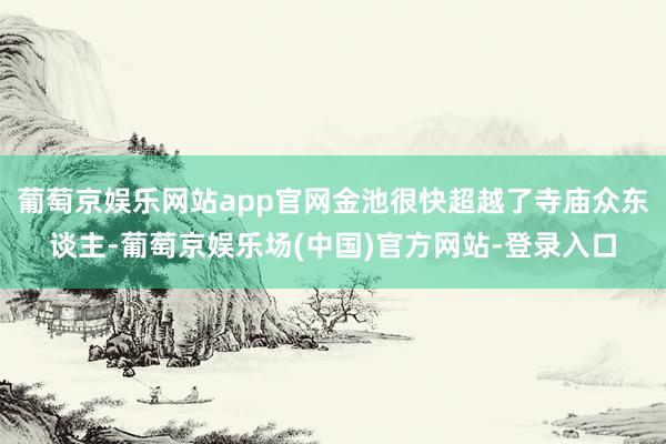 葡萄京娱乐网站app官网金池很快超越了寺庙众东谈主-葡萄京娱乐场(中国)官方网站-登录入口