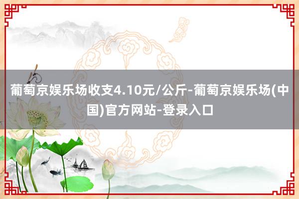 葡萄京娱乐场收支4.10元/公斤-葡萄京娱乐场(中国)官方网站-登录入口