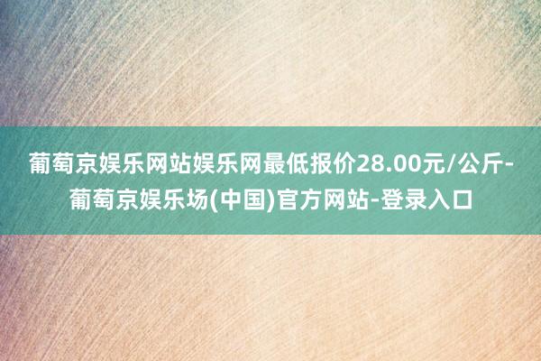 葡萄京娱乐网站娱乐网最低报价28.00元/公斤-葡萄京娱乐场(中国)官方网站-登录入口