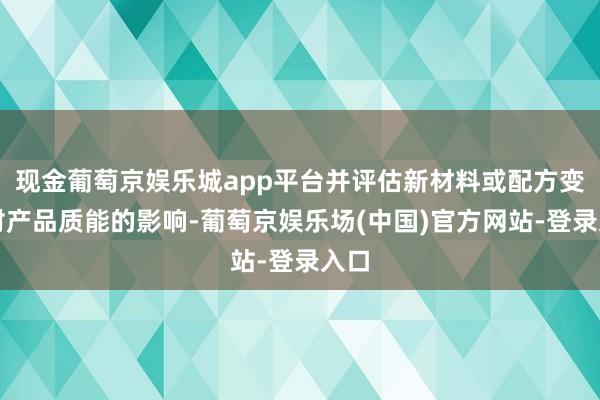 现金葡萄京娱乐城app平台并评估新材料或配方变更对产品质能的影响-葡萄京娱乐场(中国)官方网站-登录入口