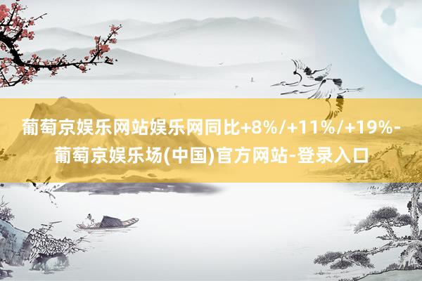 葡萄京娱乐网站娱乐网同比+8%/+11%/+19%-葡萄京娱乐场(中国)官方网站-登录入口