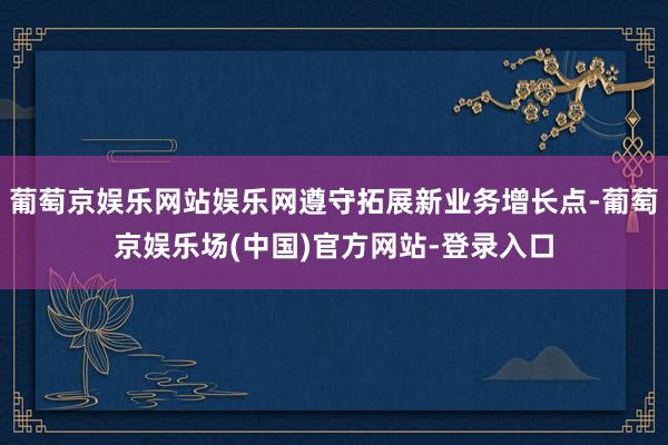 葡萄京娱乐网站娱乐网遵守拓展新业务增长点-葡萄京娱乐场(中国)官方网站-登录入口