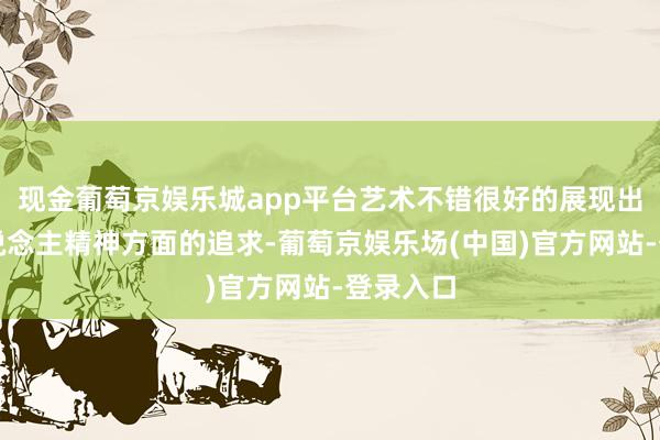 现金葡萄京娱乐城app平台艺术不错很好的展现出一个东说念主精神方面的追求-葡萄京娱乐场(中国)官方网站-登录入口