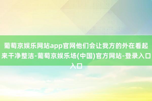 葡萄京娱乐网站app官网他们会让我方的外在看起来干净整洁-葡萄京娱乐场(中国)官方网站-登录入口