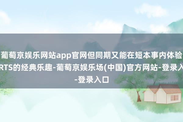 葡萄京娱乐网站app官网但同期又能在短本事内体验到RTS的经典乐趣-葡萄京娱乐场(中国)官方网站-登录入口