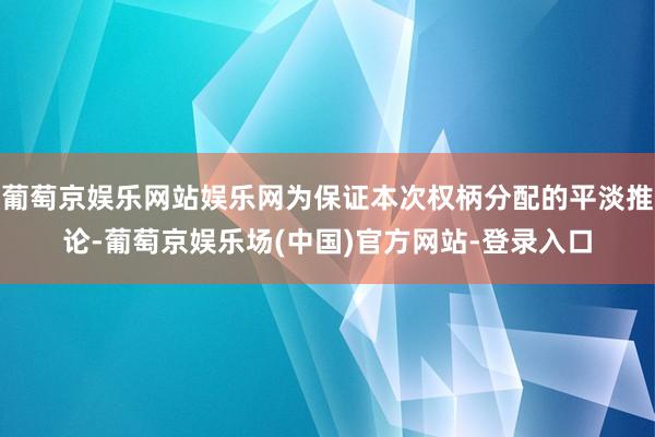 葡萄京娱乐网站娱乐网为保证本次权柄分配的平淡推论-葡萄京娱乐场(中国)官方网站-登录入口