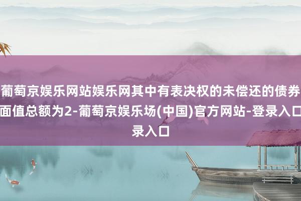 葡萄京娱乐网站娱乐网其中有表决权的未偿还的债券面值总额为2-葡萄京娱乐场(中国)官方网站-登录入口