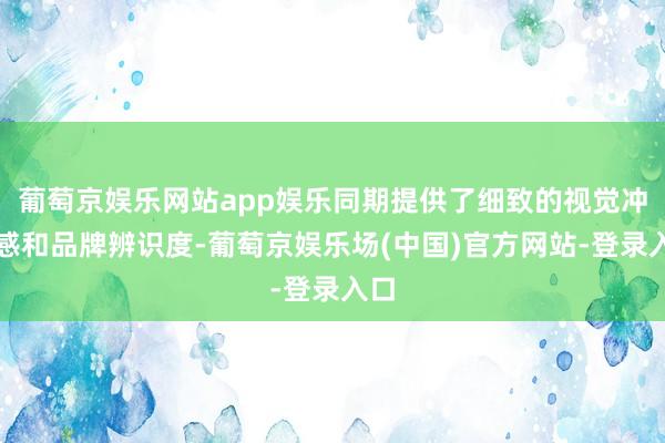 葡萄京娱乐网站app娱乐同期提供了细致的视觉冲击感和品牌辨识度-葡萄京娱乐场(中国)官方网站-登录入口