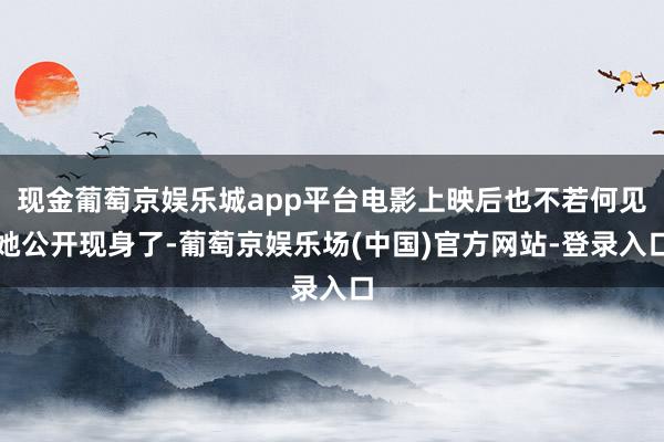 现金葡萄京娱乐城app平台电影上映后也不若何见她公开现身了-葡萄京娱乐场(中国)官方网站-登录入口