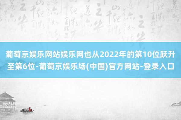 葡萄京娱乐网站娱乐网也从2022年的第10位跃升至第6位-葡萄京娱乐场(中国)官方网站-登录入口