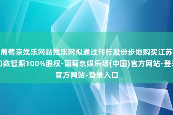 葡萄京娱乐网站娱乐网拟通过刊行股份步地购买江苏名通和数智源100%股权-葡萄京娱乐场(中国)官方网站-登录入口