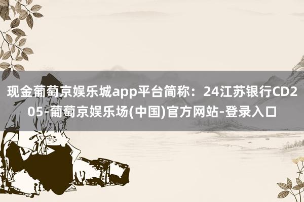 现金葡萄京娱乐城app平台简称：24江苏银行CD205-葡萄京娱乐场(中国)官方网站-登录入口