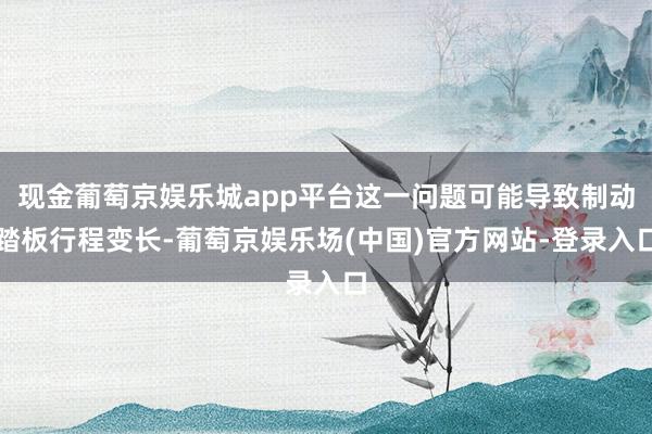 现金葡萄京娱乐城app平台这一问题可能导致制动踏板行程变长-葡萄京娱乐场(中国)官方网站-登录入口