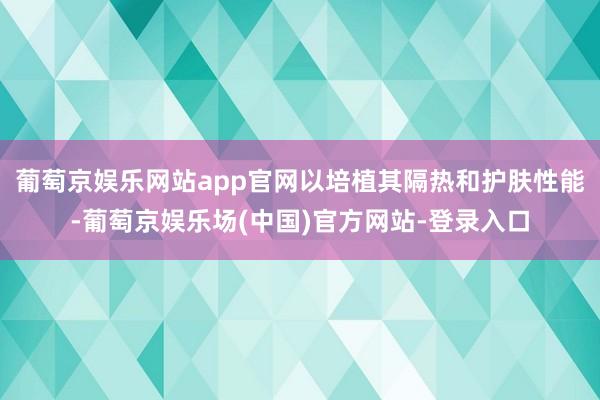 葡萄京娱乐网站app官网以培植其隔热和护肤性能-葡萄京娱乐场(中国)官方网站-登录入口