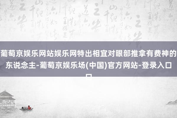 葡萄京娱乐网站娱乐网特出相宜对眼部推拿有费神的东说念主-葡萄京娱乐场(中国)官方网站-登录入口