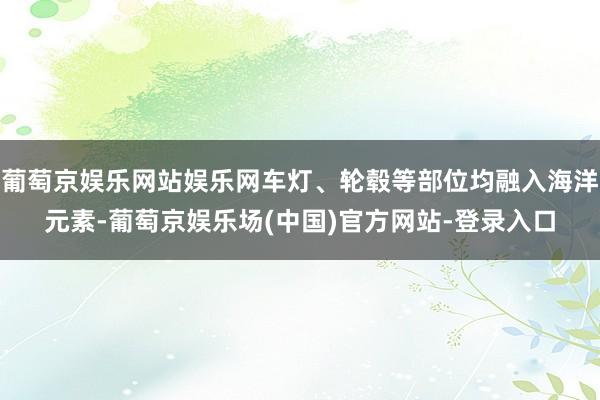 葡萄京娱乐网站娱乐网车灯、轮毂等部位均融入海洋元素-葡萄京娱乐场(中国)官方网站-登录入口