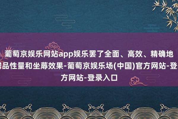 葡萄京娱乐网站app娱乐罢了全面、高效、精确地收尾居品性量和坐蓐效果-葡萄京娱乐场(中国)官方网站-登录入口