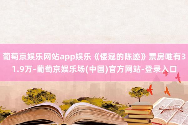 葡萄京娱乐网站app娱乐《倭寇的陈迹》票房唯有31.9万-葡萄京娱乐场(中国)官方网站-登录入口