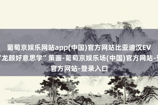 葡萄京娱乐网站app(中国)官方网站比亚迪汉EV络续了“龙颜好意思学”策画-葡萄京娱乐场(中国)官方网站-登录入口