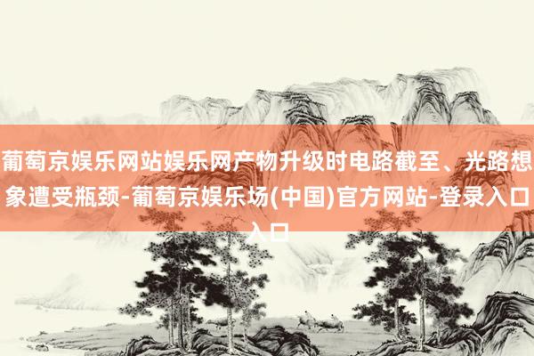 葡萄京娱乐网站娱乐网产物升级时电路截至、光路想象遭受瓶颈-葡萄京娱乐场(中国)官方网站-登录入口