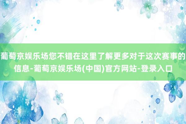 葡萄京娱乐场您不错在这里了解更多对于这次赛事的信息-葡萄京娱乐场(中国)官方网站-登录入口