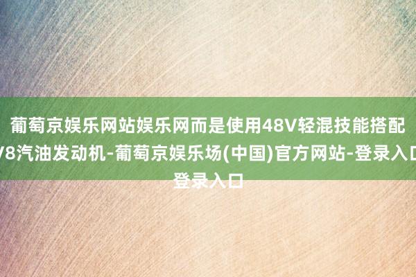 葡萄京娱乐网站娱乐网而是使用48V轻混技能搭配V8汽油发动机-葡萄京娱乐场(中国)官方网站-登录入口