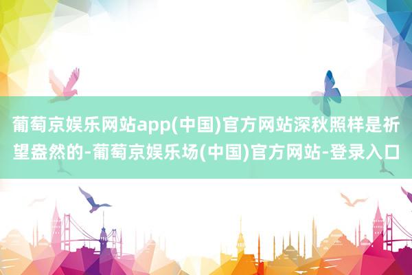 葡萄京娱乐网站app(中国)官方网站深秋照样是祈望盎然的-葡萄京娱乐场(中国)官方网站-登录入口