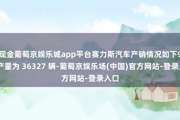 现金葡萄京娱乐城app平台赛力斯汽车产销情况如下9 月产量为 36327 辆-葡萄京娱乐场(中国)官方网站-登录入口