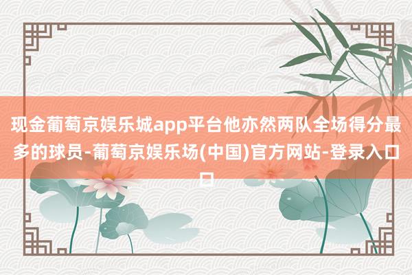 现金葡萄京娱乐城app平台他亦然两队全场得分最多的球员-葡萄京娱乐场(中国)官方网站-登录入口