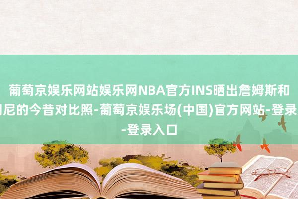 葡萄京娱乐网站娱乐网NBA官方INS晒出詹姆斯和布朗尼的今昔对比照-葡萄京娱乐场(中国)官方网站-登录入口