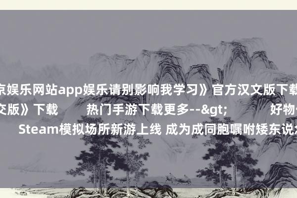 葡萄京娱乐网站app娱乐请别影响我学习》官方汉文版下载        《植物大战僵尸杂交版》下载        热门手游下载更多-->            好物保举更多                                    Steam模拟场所新游上线 成为成同胞嘱咐矮东说念主探地穴  发布时候：2024-09-30                          4东说念主联机