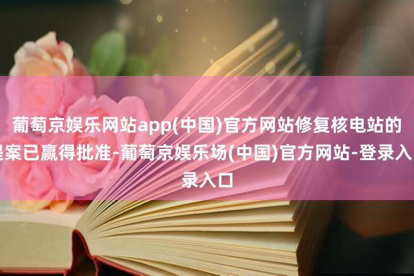 葡萄京娱乐网站app(中国)官方网站修复核电站的提案已赢得批准-葡萄京娱乐场(中国)官方网站-登录入口