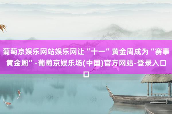 葡萄京娱乐网站娱乐网让“十一”黄金周成为“赛事黄金周”-葡萄京娱乐场(中国)官方网站-登录入口