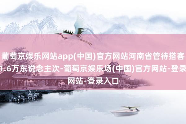 葡萄京娱乐网站app(中国)官方网站河南省管待搭客7991.6万东说念主次-葡萄京娱乐场(中国)官方网站-登录入口