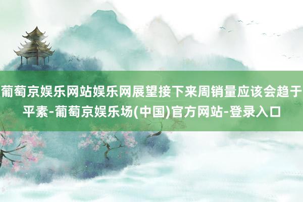 葡萄京娱乐网站娱乐网展望接下来周销量应该会趋于平素-葡萄京娱乐场(中国)官方网站-登录入口