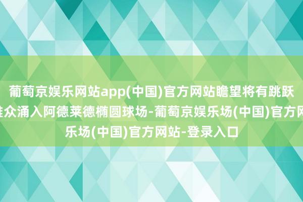 葡萄京娱乐网站app(中国)官方网站瞻望将有跳跃40000名不雅众涌入阿德莱德椭圆球场-葡萄京娱乐场(中国)官方网站-登录入口