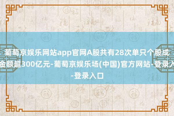 葡萄京娱乐网站app官网A股共有28次单只个股成交金额超300亿元-葡萄京娱乐场(中国)官方网站-登录入口