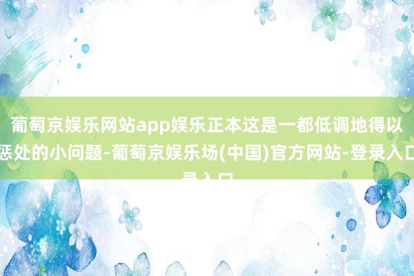 葡萄京娱乐网站app娱乐正本这是一都低调地得以惩处的小问题-葡萄京娱乐场(中国)官方网站-登录入口