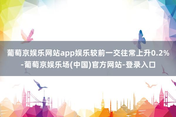 葡萄京娱乐网站app娱乐较前一交往常上升0.2%-葡萄京娱乐场(中国)官方网站-登录入口