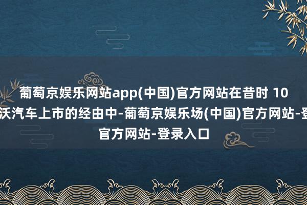 葡萄京娱乐网站app(中国)官方网站在昔时 10 月沃尔沃汽车上市的经由中-葡萄京娱乐场(中国)官方网站-登录入口