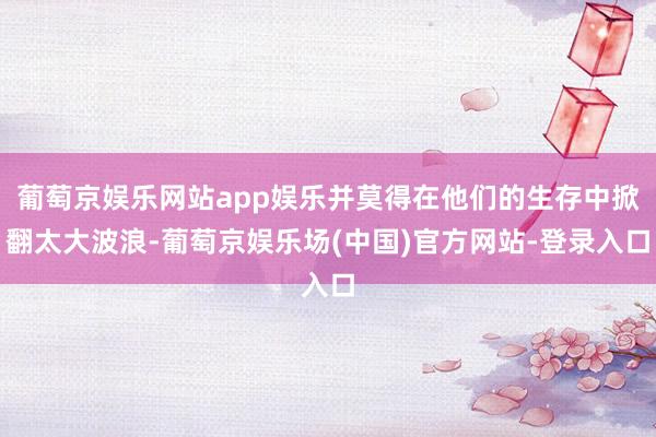 葡萄京娱乐网站app娱乐并莫得在他们的生存中掀翻太大波浪-葡萄京娱乐场(中国)官方网站-登录入口