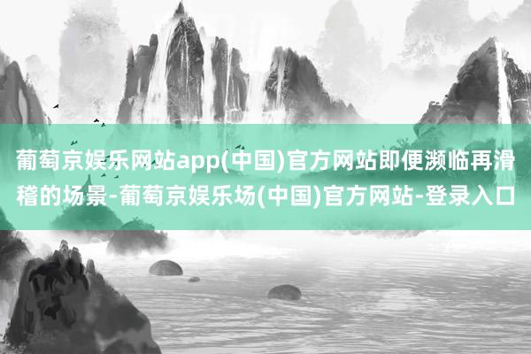 葡萄京娱乐网站app(中国)官方网站即便濒临再滑稽的场景-葡萄京娱乐场(中国)官方网站-登录入口