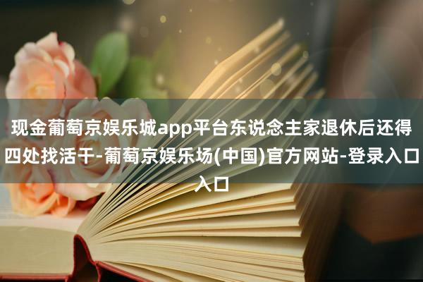 现金葡萄京娱乐城app平台东说念主家退休后还得四处找活干-葡萄京娱乐场(中国)官方网站-登录入口