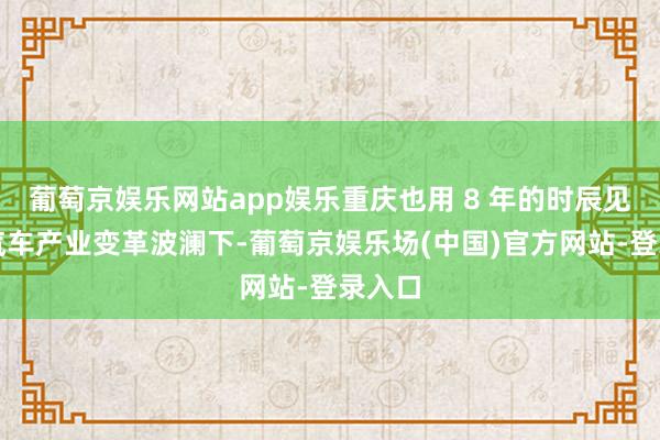 葡萄京娱乐网站app娱乐重庆也用 8 年的时辰见证了汽车产业变革波澜下-葡萄京娱乐场(中国)官方网站-登录入口