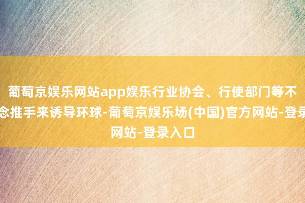 葡萄京娱乐网站app娱乐行业协会、行使部门等不错作念推手来诱导环球-葡萄京娱乐场(中国)官方网站-登录入口