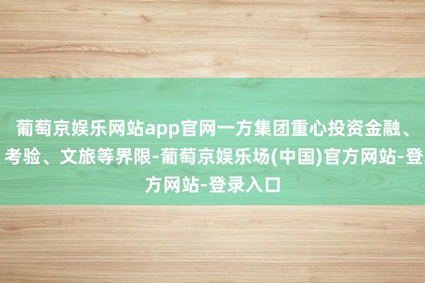 葡萄京娱乐网站app官网一方集团重心投资金融、健康、考验、文旅等界限-葡萄京娱乐场(中国)官方网站-登录入口