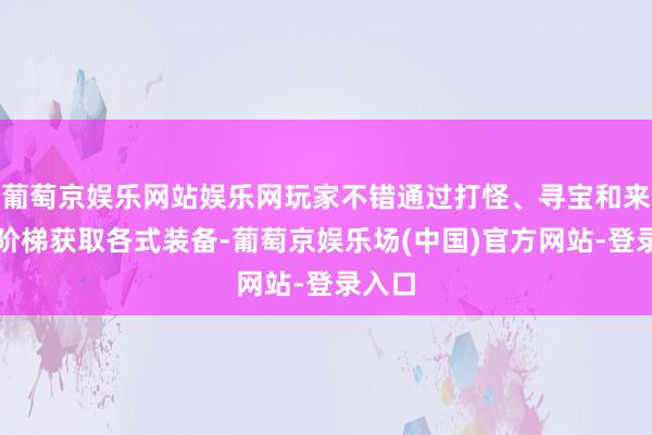 葡萄京娱乐网站娱乐网玩家不错通过打怪、寻宝和来往等阶梯获取各式装备-葡萄京娱乐场(中国)官方网站-登录入口