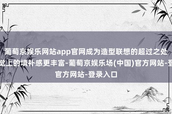 葡萄京娱乐网站app官网成为造型联想的超过之处〈让视觉上的填补感更丰富-葡萄京娱乐场(中国)官方网站-登录入口