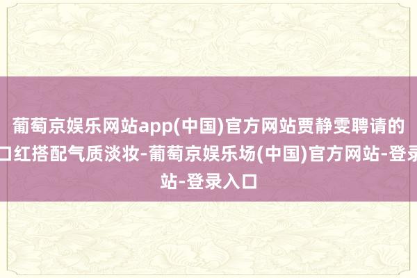 葡萄京娱乐网站app(中国)官方网站贾静雯聘请的杏色口红搭配气质淡妆-葡萄京娱乐场(中国)官方网站-登录入口